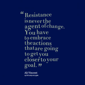 Quotes Picture: resistance is never the agent of change you have to ...