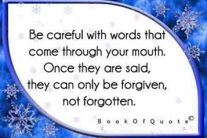Be careful with words that come through your mouth once they are said ...