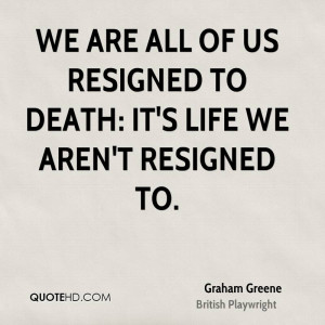 We are all of us resigned to death: it's life we aren't resigned to.