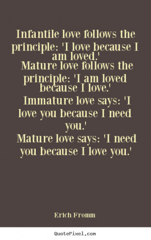 ... love follows the principle: 'I am loved because I love.' Immature love