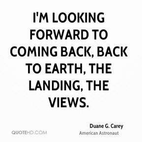 Duane G. Carey - I'm looking forward to coming back, back to Earth ...