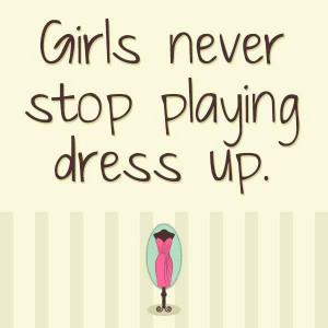 Totally agree with this one! GIRLS NEVER STOP PLAYING DRESS UP. Visit ...