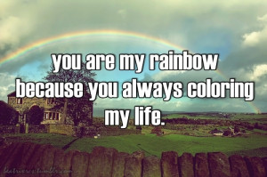 You are my rainbow because you always coloring my life.
