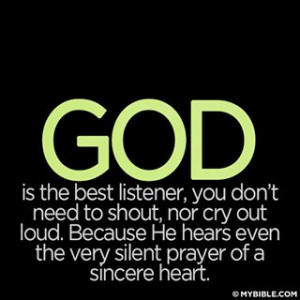 GOD is the best listener, you don't need to shout, nor cry out loud ...