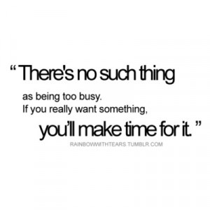 ... being too busy. If you really want something, you'll make time for it
