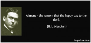 Alimony - the ransom that the happy pay to the devil. - H. L. Mencken