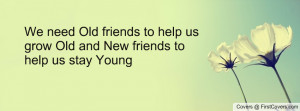 We need Old friends to help us grow Old and New friends to help us ...