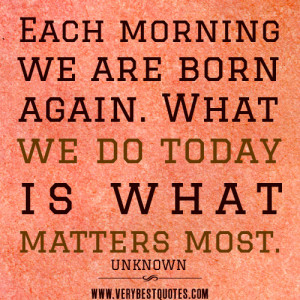 Each morning we are born again – Positive Quotes