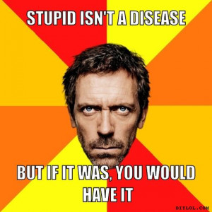 stupid isn't a disease, but if it was, you would have it