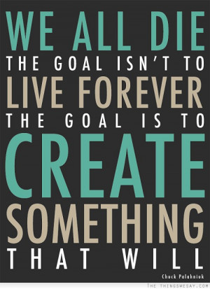 ... goal isn't to live forever the goal is to create something that will