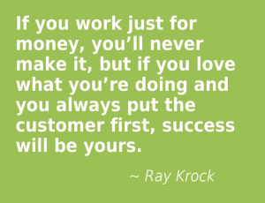If you work just for money, you’ll never make it, but if you love ...