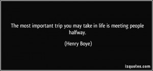 ... trip you may take in life is meeting people halfway. - Henry Boye