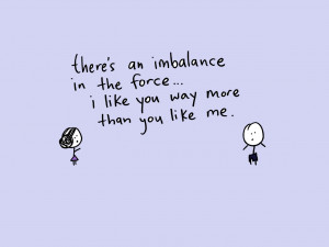 there is an imbalance in the force. i like you way more than you like ...