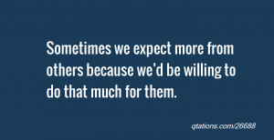 quote of the day: Sometimes we expect more from others because we’d ...