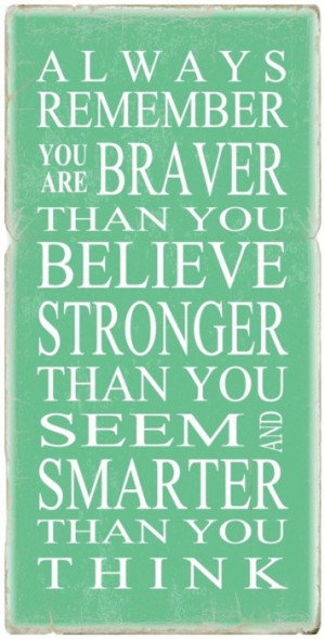 Always remember you are braver than you believe stronger than you seem ...