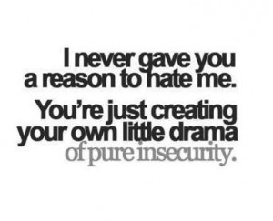 ... me. You're just creating your own little drama out of pure insecurity