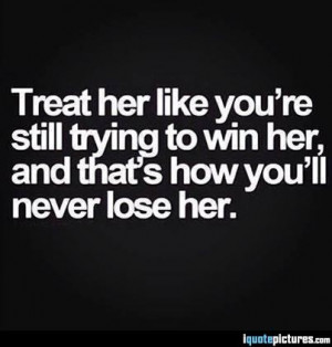 Treat her like you're still trying to win her, and that's how you'll ...
