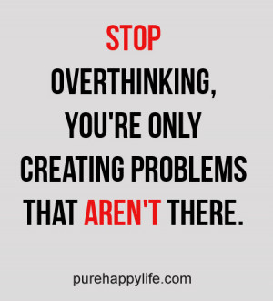 Stop overthinking, you’re only creating problems that aren’t there ...