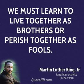 ... we must learn to live together as brothers or perish together as fools
