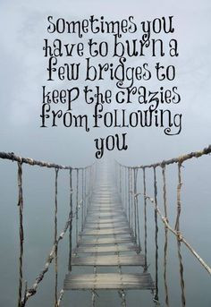 ... you have to burn a few bridges to keep the crazies from following you