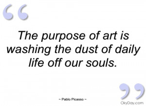 the purpose of art is washing the dust of pablo picasso