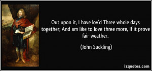 ... am like to love three more, If it prove fair weather. - John Suckling