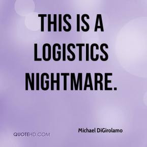 Michael DiGirolamo - This is a logistics nightmare.