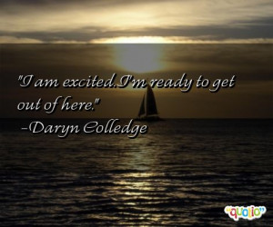 am excited. I'm ready to get out of here. -Daryn Colledge