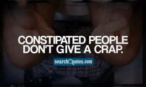 Constipated People Don't Give A crap.