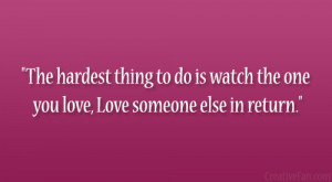 The hardest thing to do is watch the one you love, Love someone else ...
