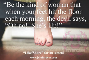 ... hit the floor each morning, the devil says, “Oh no! She’s up