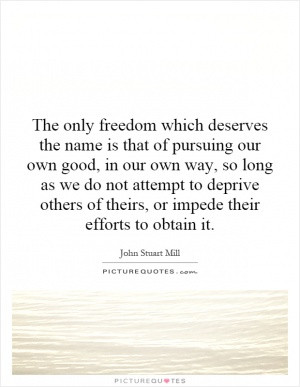 The only freedom which deserves the name is that of pursuing our own ...
