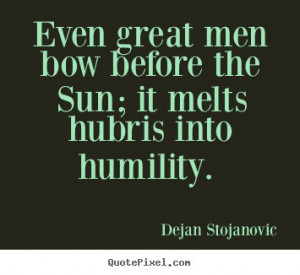 ... bow before the Sun; it melts hubris into humility. -Dejan Stojanovic