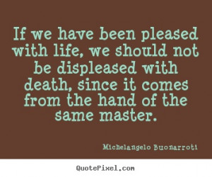 ... have been pleased with life, we should not.. Michelangelo life quotes