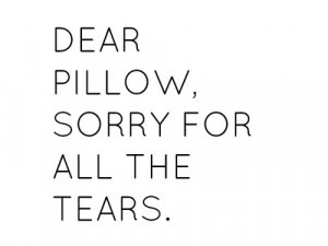 Dear Pillow, Sorry For All The Tears.
