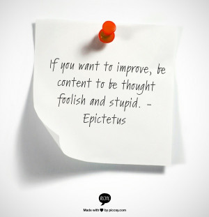 If you want to improve, be content to be thought foolish and stupid ...
