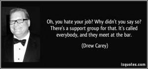 Oh, you hate your job? Why didn't you say so? There's a support group ...