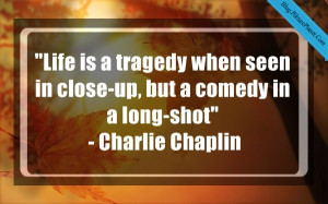 Life is a tragedy when seen in close-up, but a comedy in a long-shot ...