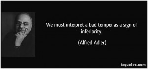 We must interpret a bad temper as a sign of inferiority. - Alfred ...