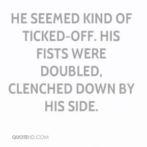 He seemed kind of ticked-off. His fists were doubled, clenched down by ...