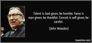 ... -given; be thankful. Conceit is self-given; be careful. - John Wooden