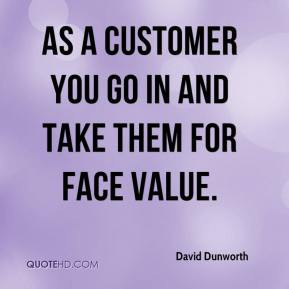 David Dunworth - As a customer you go in and take them for face value.