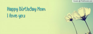 Happy Birthday Mom I love you Profile Facebook Covers