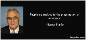 People are entitled to the presumption of innocence. - Barney Frank