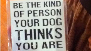 Funny Quote - Be the kind of person your dog thinks you are