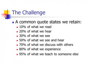 The Challenge A common quote states we retain: 10% of what we read 20% ...