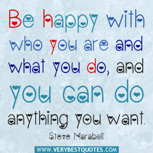 Be happy with who you are and what you do, and you can do anything you ...