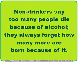 ... of alcohol; they always forget how many more are born because of it