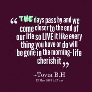 the days pass by and we come closer to the end of our life so LIVE it ...