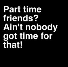 Ain't nobody got time for part time friends